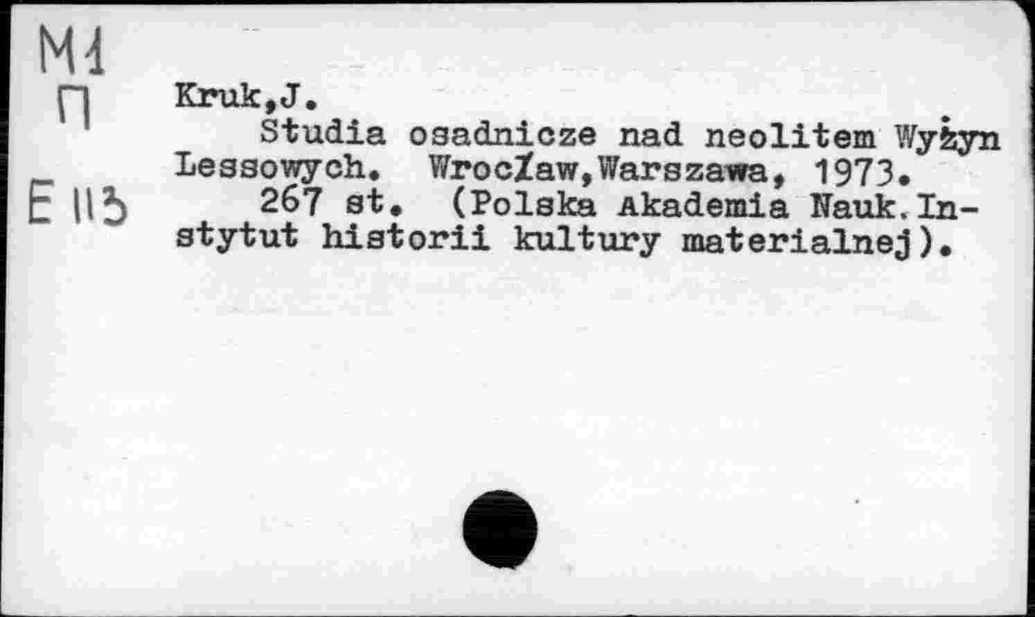 ﻿Md
П Kruk,J.
Studia osadnicze nad neolitem Wyfeyn Lessowych. WrocZaw,Warszawa, 1973,
E II5 267 st, (Polska Akademia Wauk.In-stytut historii kultury materialnej).